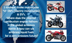 2 stroke/4 stroke motorcycles ‘Vs’ EM’s (Electric motorcycles) & EV’s. Where does the internal combustion engine fathom in the global emissions battle & how can we embrace liquid fuels for a zero emissions future?