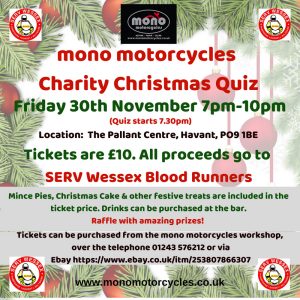 However, our big event for the end of 2018 is still our Charity Christmas Quiz in aid of SERV Wessex Volunteer Blood Runners. Tickets are still on sale at the mono motorcycles workshop or can be purchased over the telephone or on Ebay https://www.ebay.co.uk/itm/MONO-MOTORCYCLES-CHRISTMAS-CHARITY-QUIZ-TICKETS/253925682070